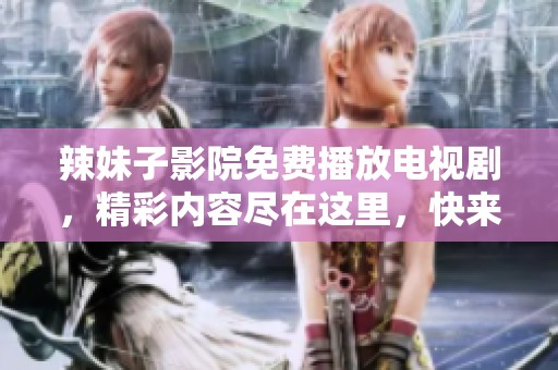 辣妹子影院免费播放电视剧，精彩内容尽在这里，快来观看吧！