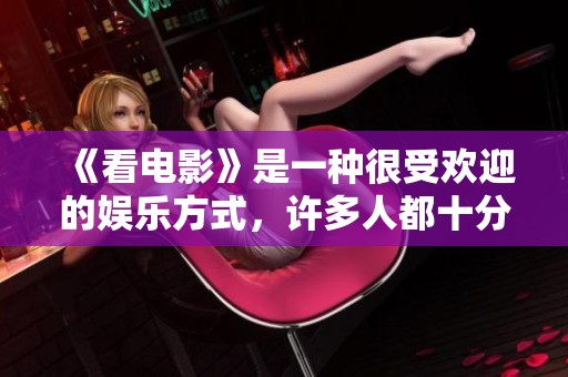 《看电影》是一种很受欢迎的娱乐方式，许多人都十分喜欢观看不同类型的影片。