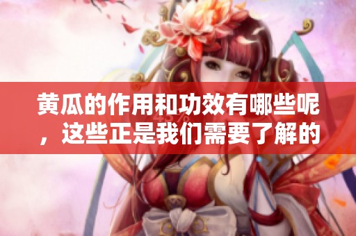 黄瓜的作用和功效有哪些呢，这些正是我们需要了解的知识