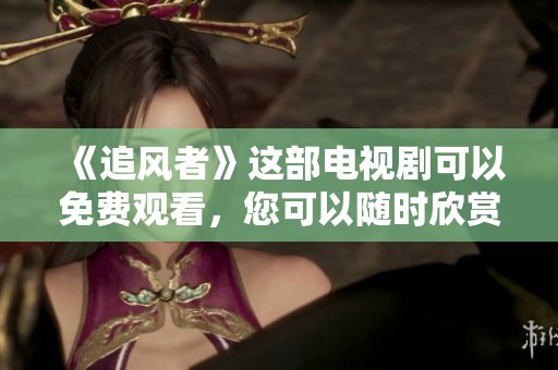 《追风者》这部电视剧可以免费观看，您可以随时欣赏精彩内容！