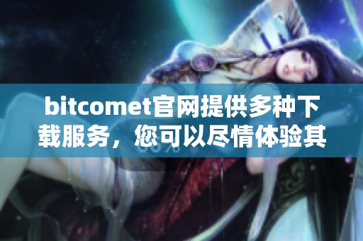 bitcomet官网提供多种下载服务，您可以尽情体验其强大功能