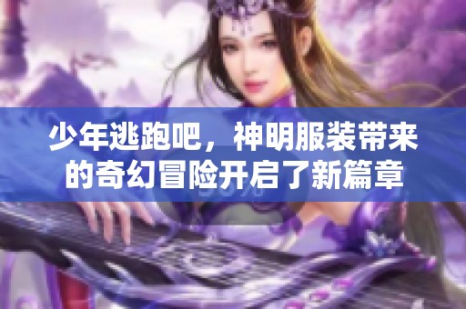 少年逃跑吧，神明服装带来的奇幻冒险开启了新篇章