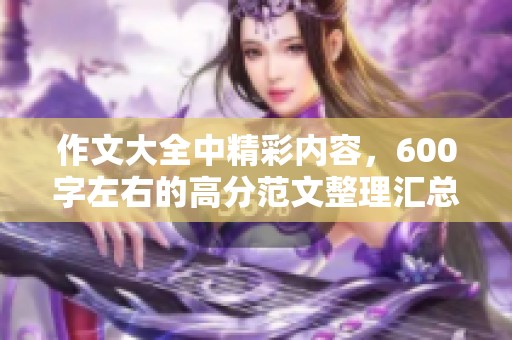 作文大全中精彩内容，600字左右的高分范文整理汇总