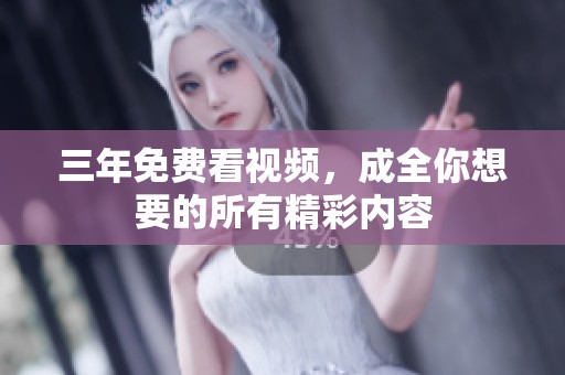 三年免费看视频，成全你想要的所有精彩内容