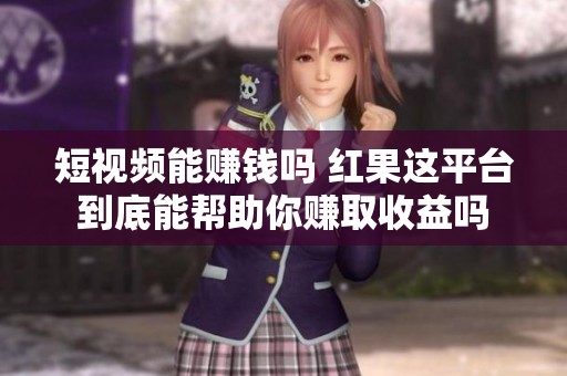 短视频能赚钱吗 红果这平台到底能帮助你赚取收益吗