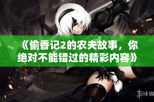 《偷香记2的农夫故事，你绝对不能错过的精彩内容》