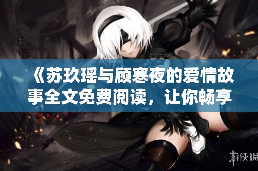 《苏玖瑶与顾寒夜的爱情故事全文免费阅读，让你畅享情感之旅》
