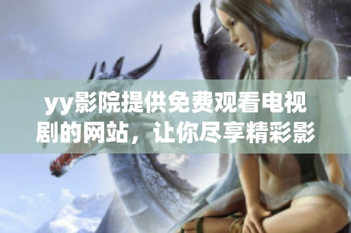 yy影院提供免费观看电视剧的网站，让你尽享精彩影视内容的最佳选择