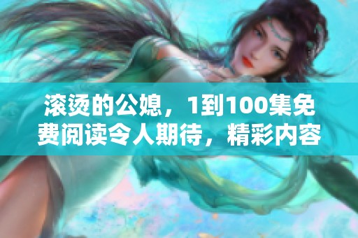 滚烫的公媳，1到100集免费阅读令人期待，精彩内容不容错过