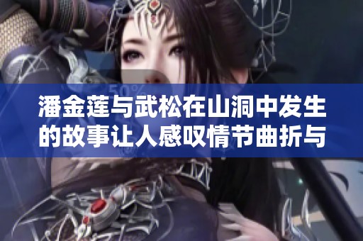 潘金莲与武松在山洞中发生的故事让人感叹情节曲折与复杂