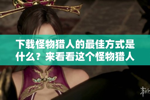 下载怪物猎人的最佳方式是什么？来看看这个怪物猎人游戏下载方法吧！