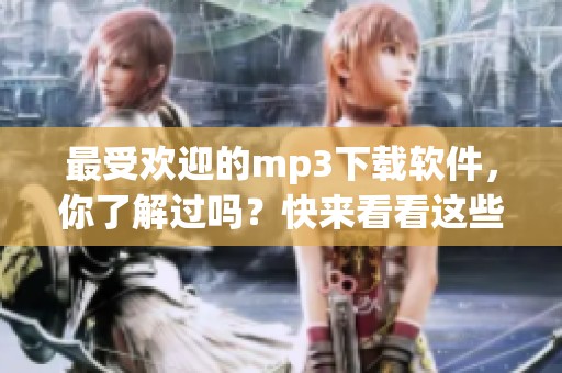 最受欢迎的mp3下载软件，你了解过吗？快来看看这些软件的功能吧！
