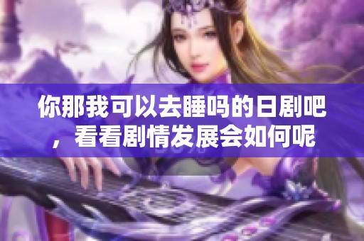 你那我可以去睡吗的日剧吧，看看剧情发展会如何呢