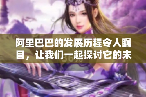 阿里巴巴的发展历程令人瞩目，让我们一起探讨它的未来愿景和影响力。