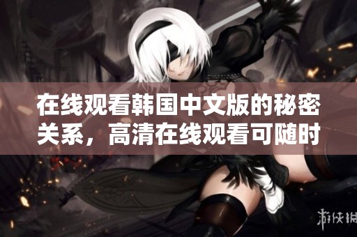 在线观看韩国中文版的秘密关系，高清在线观看可随时畅享精彩内容