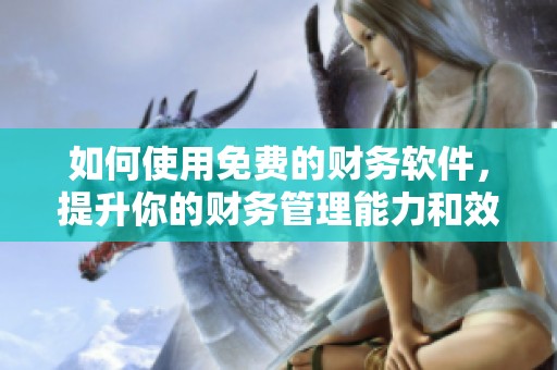 如何使用免费的财务软件，提升你的财务管理能力和效率