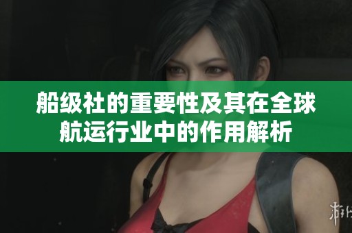 船级社的重要性及其在全球航运行业中的作用解析