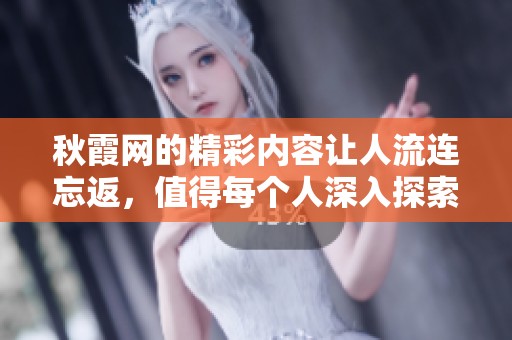秋霞网的精彩内容让人流连忘返，值得每个人深入探索与了解