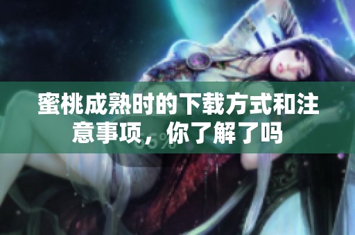 蜜桃成熟时的下载方式和注意事项，你了解了吗