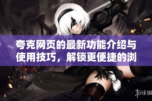 夸克网页的最新功能介绍与使用技巧，解锁更便捷的浏览体验