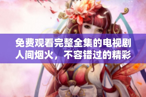 免费观看完整全集的电视剧人间烟火，不容错过的精彩精彩内容！