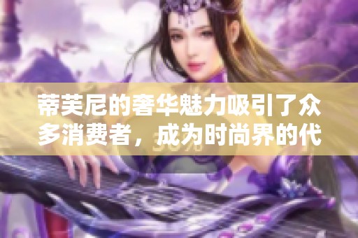 蒂芙尼的奢华魅力吸引了众多消费者，成为时尚界的代表性品牌