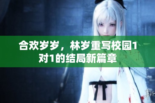 合欢岁岁，林岁重写校园1对1的结局新篇章