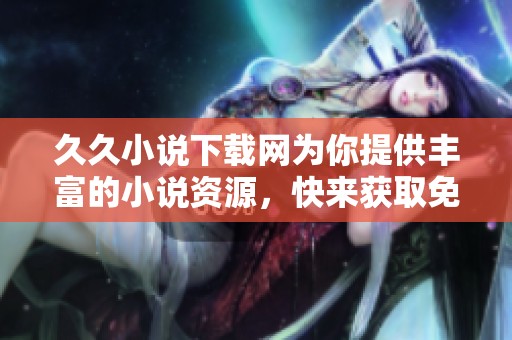 **小说下载网为你提供丰富的小说资源，快来获取免费小说吧！