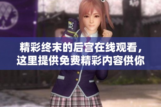 精彩终末的后宫在线观看，这里提供免费精彩内容供你享受