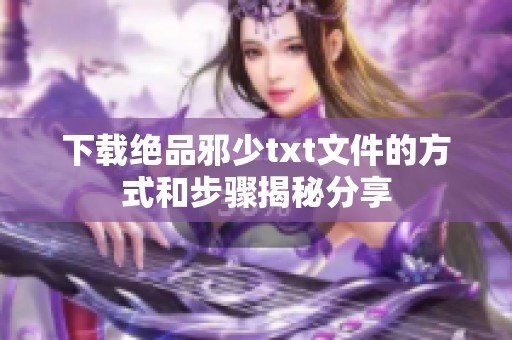 下载绝品邪少txt文件的方式和步骤揭秘分享