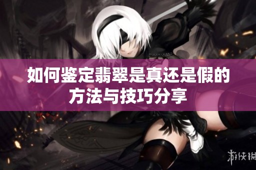 如何鉴定翡翠是真还是假的方法与技巧分享