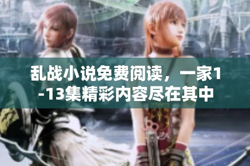 乱战小说免费阅读，一家1-13集精彩内容尽在其中