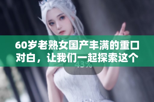 60岁老熟女国产丰满的重口对白，让我们一起探索这个独特的故事吧