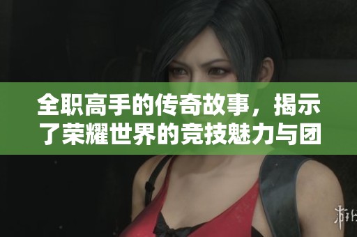 全职高手的传奇故事，揭示了荣耀世界的竞技魅力与团队精神