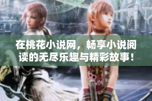在桃花小说网，畅享小说阅读的无尽乐趣与精彩故事！