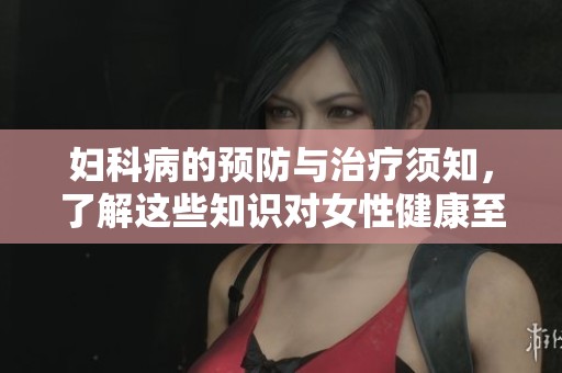 妇科病的预防与治疗须知，了解这些知识对女性健康至关重要