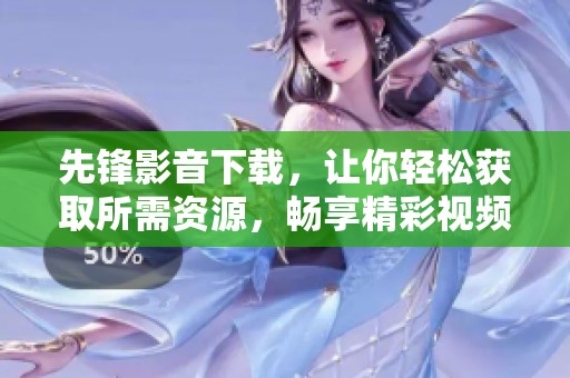 先锋影音下载，让你轻松获取所需资源，畅享精彩视频。