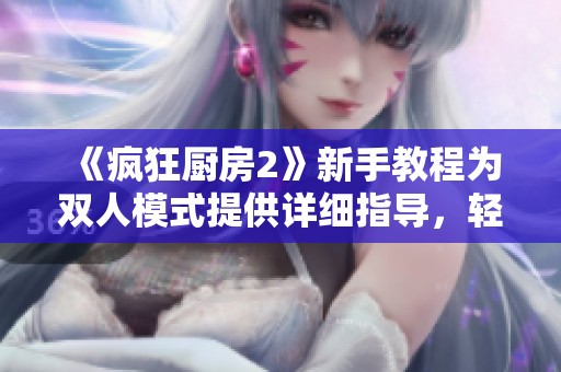 《疯狂厨房2》新手教程为双人模式提供详细指导，轻松上手不再难
