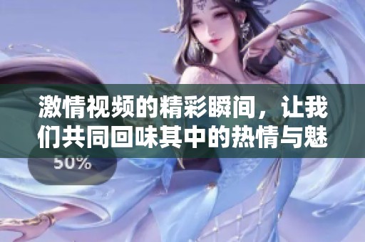 激情视频的精彩瞬间，让我们共同回味其中的热情与魅力