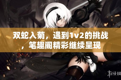 双蛇入菊，遇到1v2的挑战，笔趣阁精彩继续呈现