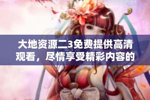 大地资源二3免费提供高清观看，尽情享受精彩内容的精彩体验。
