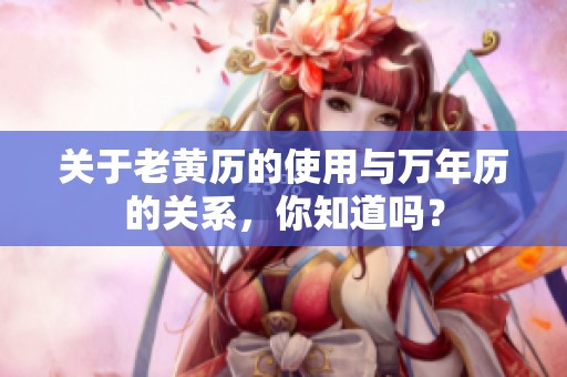 关于老黄历的使用与万年历的关系，你知道吗？