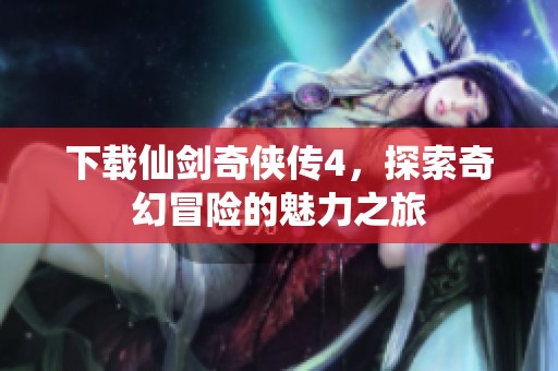 下载仙剑奇侠传4，探索奇幻冒险的魅力之旅