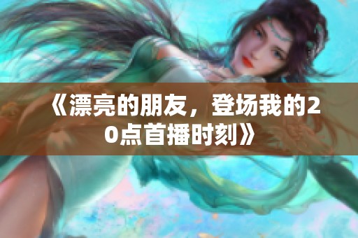 《漂亮的朋友，登场我的20点首播时刻》