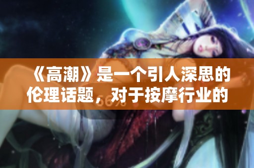 《高潮》是一个引人深思的伦理话题，对于按摩行业的潜在影响不能忽视