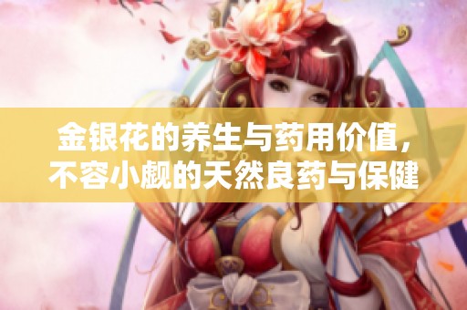 金银花的养生与药用价值，不容小觑的天然良药与保健品