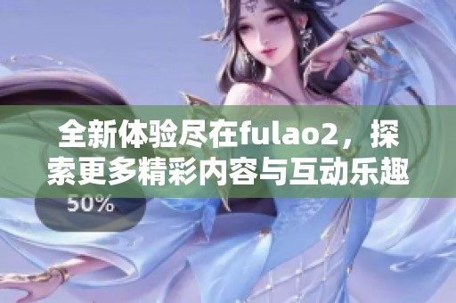 全新体验尽在fulao2，探索更多精彩内容与互动乐趣。