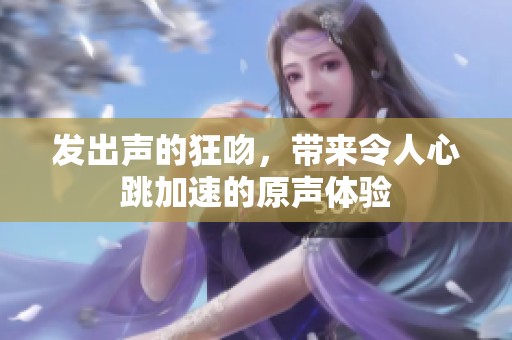 发出声的狂吻，带来令人心跳加速的原声体验