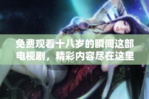 免费观看十八岁的瞬间这部电视剧，精彩内容尽在这里的一步步揭示中
