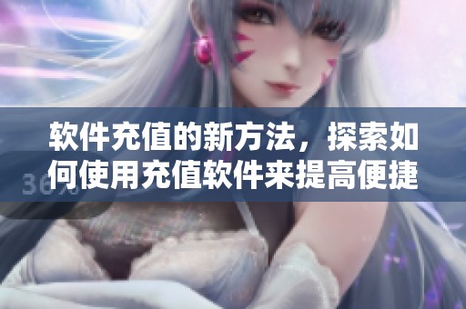 软件充值的新方法，探索如何使用充值软件来提高便捷性与安全性